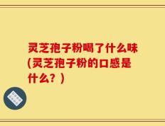 灵芝孢子粉喝了什么味(灵芝孢子粉的口感是什么？)