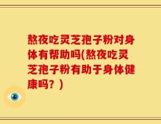 熬夜吃灵芝孢子粉对身体有帮助吗(熬夜吃灵芝孢子粉有助于身体健康吗？)