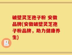 破壁灵芝孢子粉 安徽品牌(安徽破壁灵芝孢子粉品牌，助力健康养生)