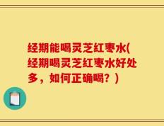 经期能喝灵芝红枣水(经期喝灵芝红枣水好处多，如何正确喝？)
