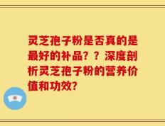 灵芝孢子粉是否真的是最好的补品？？深度剖析灵芝孢子粉的营养价值和功效？