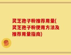 灵芝孢子粉推荐用量(灵芝孢子粉使用方法及推荐用量指南)