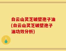 白云山灵芝破壁孢子油(白云山灵芝破壁孢子油功效分析)