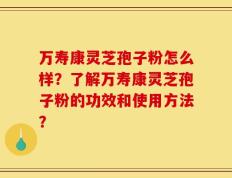 万寿康灵芝孢子粉怎么样？了解万寿康灵芝孢子粉的功效和使用方法？