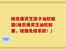 维思康灵芝孢子油软胶囊(维思康灵芝油软胶囊，增强免疫系统！)