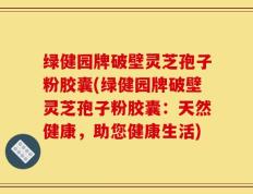绿健园牌破壁灵芝孢子粉胶囊(绿健园牌破壁灵芝孢子粉胶囊：天然健康，助您健康生活)