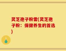 灵芝孢子粉雷(灵芝孢子粉：保健养生的首选)