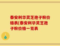 泰安利华灵芝孢子粉价格表(泰安利华灵芝孢子粉价格一览表