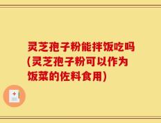 灵芝孢子粉能拌饭吃吗(灵芝孢子粉可以作为饭菜的佐料食用)