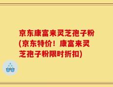京东康富来灵芝孢子粉(京东特价！康富来灵芝孢子粉限时折扣)