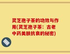 灵芝孢子茶的功效与作用(灵芝孢子茶：古老中药美肤抗衰的秘密)