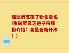 破壁灵芝孢子粉含量说明(破壁灵芝孢子粉规格介绍：含量全新升级！)