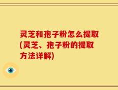 灵芝和孢子粉怎么提取(灵芝、孢子粉的提取方法详解)