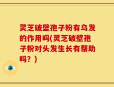 灵芝破壁孢子粉有乌发的作用吗(灵芝破壁孢子粉对头发生长有帮助吗？)