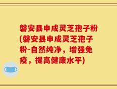 磐安县申成灵芝孢子粉(磐安县申成灵芝孢子粉-自然纯净，增强免疫，提高健康水平)