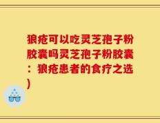 狼疮可以吃灵芝孢子粉胶囊吗灵芝孢子粉胶囊：狼疮患者的食疗之选)