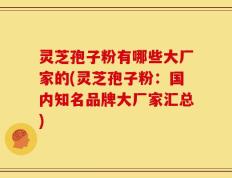灵芝孢子粉有哪些大厂家的(灵芝孢子粉：国内知名品牌大厂家汇总)