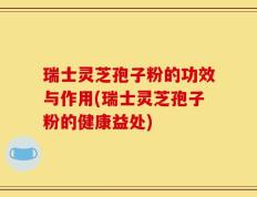 瑞士灵芝孢子粉的功效与作用(瑞士灵芝孢子粉的健康益处)