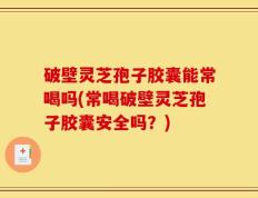 破壁灵芝孢子胶囊能常喝吗(常喝破壁灵芝孢子胶囊安全吗？)