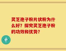 灵芝孢子粉片状粉为什么好？探究灵芝孢子粉的功效和优势？