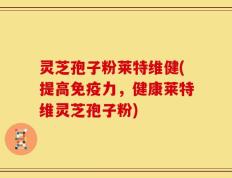灵芝孢子粉莱特维健(提高免疫力，健康莱特维灵芝孢子粉)