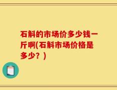 石斛的市场价多少钱一斤啊(石斛市场价格是多少？)