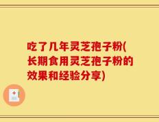 吃了几年灵芝孢子粉(长期食用灵芝孢子粉的效果和经验分享)