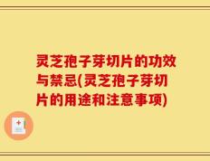 灵芝孢子芽切片的功效与禁忌(灵芝孢子芽切片的用途和注意事项)