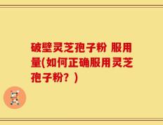 破壁灵芝孢子粉 服用量(如何正确服用灵芝孢子粉？)