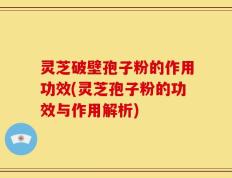 灵芝破壁孢子粉的作用功效(灵芝孢子粉的功效与作用解析)