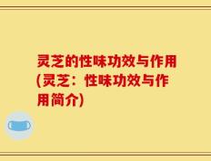 灵芝的性味功效与作用(灵芝：性味功效与作用简介)