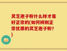 灵芝孢子粉什么样才是好正宗的(如何辨别正宗优质的灵芝孢子粉？)