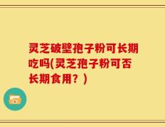 灵芝破壁孢子粉可长期吃吗(灵芝孢子粉可否长期食用？)