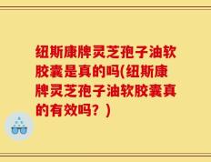 纽斯康牌灵芝孢子油软胶囊是真的吗(纽斯康牌灵芝孢子油软胶囊真的有效吗？)