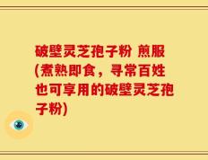 破壁灵芝孢子粉 煎服(煮熟即食，寻常百姓也可享用的破壁灵芝孢子粉)