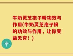 牛奶灵芝孢子粉功效与作用(牛奶灵芝孢子粉的功效与作用，让你受益无穷！)