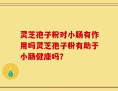 灵芝孢子粉对小肠有作用吗灵芝孢子粉有助于小肠健康吗？