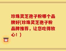 珍珠灵芝孢子粉哪个品牌好(珍珠灵芝孢子粉品牌推荐，让您吃得放心！)
