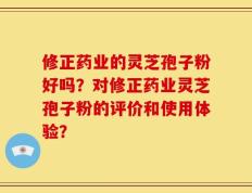 修正药业的灵芝孢子粉好吗？对修正药业灵芝孢子粉的评价和使用体验？