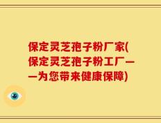 保定灵芝孢子粉厂家(保定灵芝孢子粉工厂——为您带来健康保障)