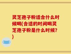 灵芝孢子粉适合什么时候喝(合适的时间喝灵芝孢子粉是什么时候？)