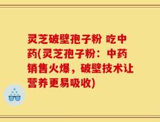 灵芝破壁孢子粉 吃中药(灵芝孢子粉：中药销售火爆，破壁技术让营养更易吸收)