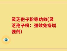 灵芝孢子粉等功效(灵芝孢子粉：强效免疫增强剂)