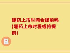 硼药上市时间会提前吗(硼药上市时程或将提前)