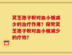灵芝孢子粉对血小板减少的治疗作用？探究灵芝孢子粉对血小板减少的疗效？