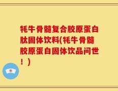 牦牛骨髓复合胶原蛋白肽固体饮料(牦牛骨髓胶原蛋白固体饮品问世！)