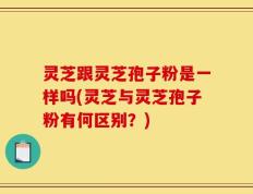 灵芝跟灵芝孢子粉是一样吗(灵芝与灵芝孢子粉有何区别？)
