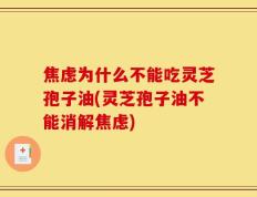 焦虑为什么不能吃灵芝孢子油(灵芝孢子油不能消解焦虑)