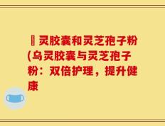 烏灵胶囊和灵芝孢子粉(乌灵胶囊与灵芝孢子粉：双倍护理，提升健康