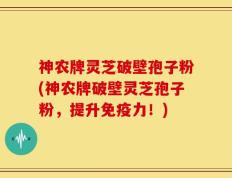 神农牌灵芝破壁孢子粉(神农牌破壁灵芝孢子粉，提升免疫力！)